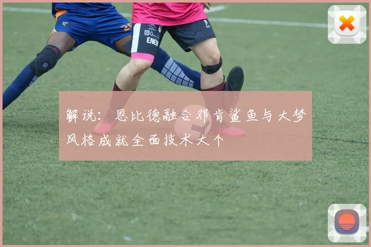 解说：恩比德融合邓肯鲨鱼与大梦风格成就全面技术大个