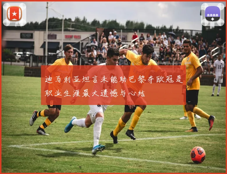 迪马利亚坦言未能助巴黎夺欧冠是职业生涯最大遗憾与心结