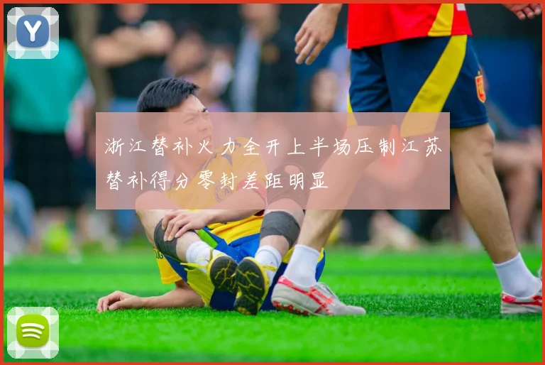浙江替补火力全开上半场压制江苏替补得分零封差距明显