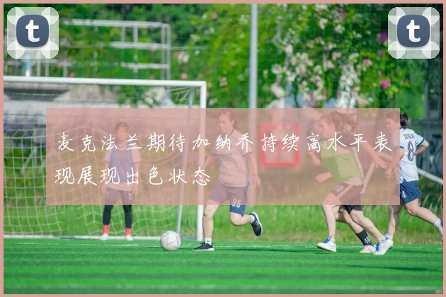 麦克法兰期待加纳乔持续高水平表现展现出色状态