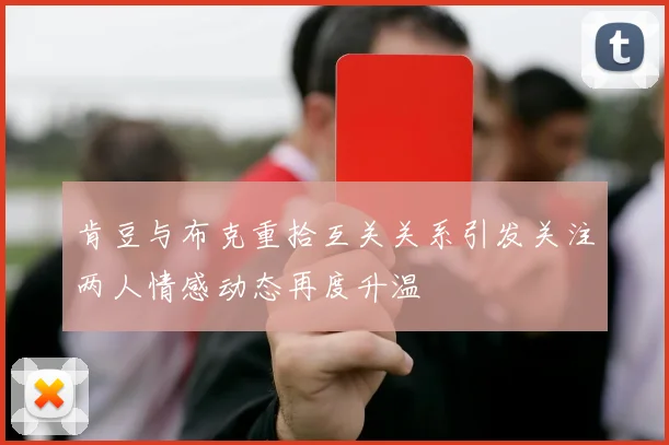肯豆与布克重拾互关关系引发关注两人情感动态再度升温