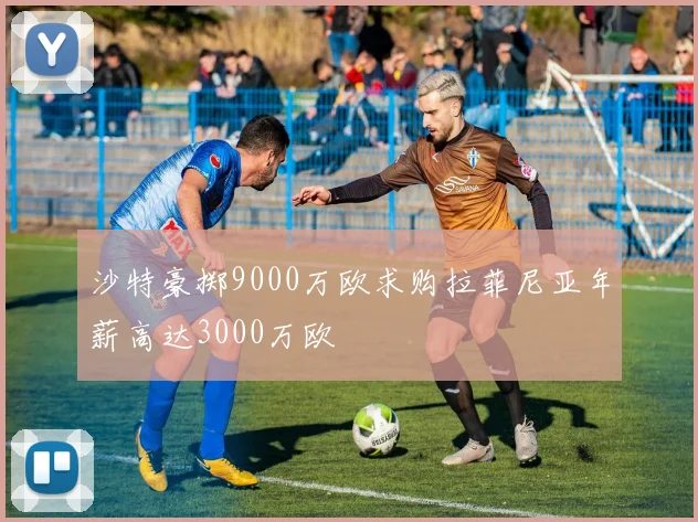沙特豪掷9000万欧求购拉菲尼亚年薪高达3000万欧