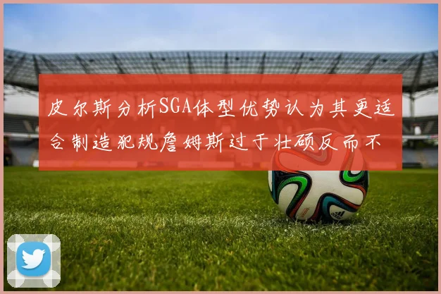 皮尔斯分析SGA体型优势认为其更适合制造犯规詹姆斯过于壮硕反而不利