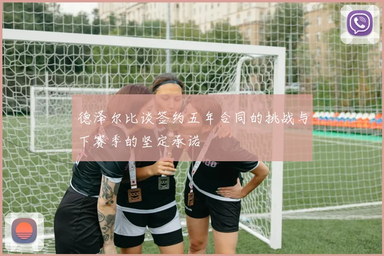 德泽尔比谈签约五年合同的挑战与下赛季的坚定承诺