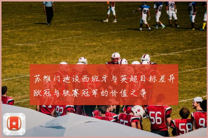 苏维门迪谈西班牙与英超目标差异欧冠与联赛冠军的价值之争