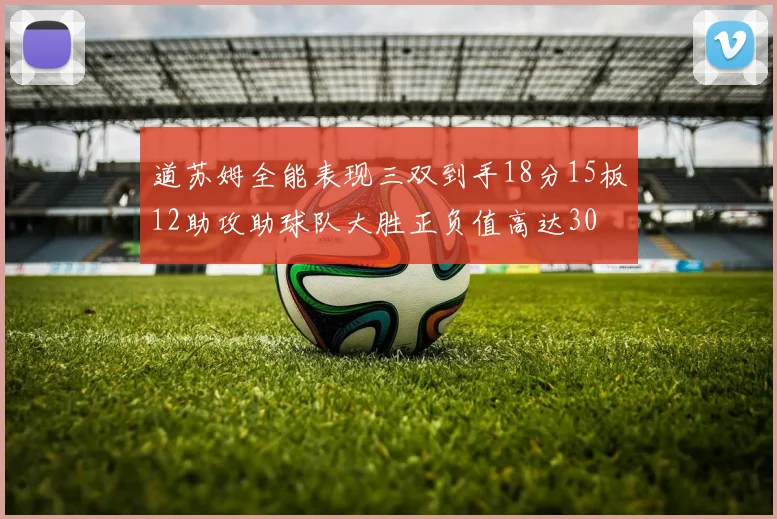 道苏姆全能表现三双到手18分15板12助攻助球队大胜正负值高达30