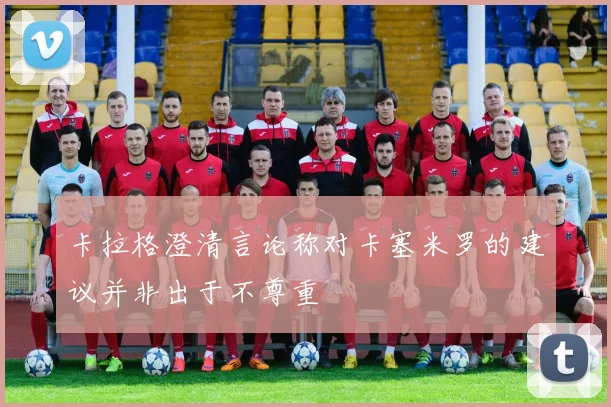 卡拉格澄清言论称对卡塞米罗的建议并非出于不尊重