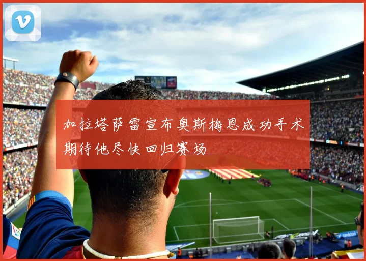 加拉塔萨雷宣布奥斯梅恩成功手术期待他尽快回归赛场