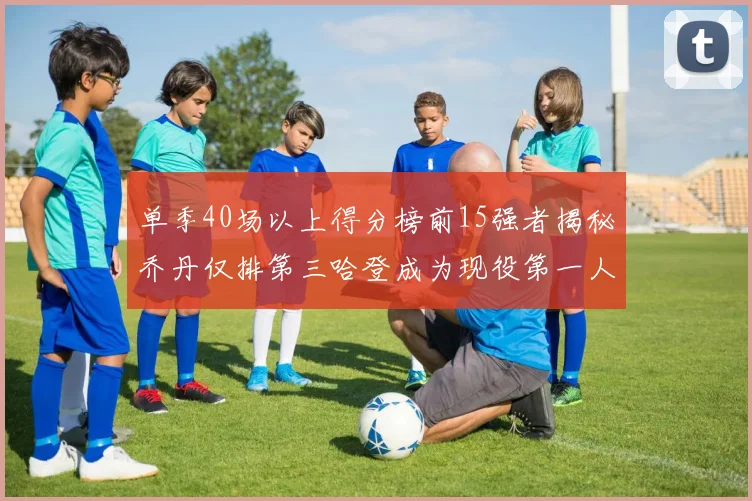 单季40场以上得分榜前15强者揭秘乔丹仅排第三哈登成为现役第一人