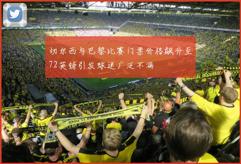 切尔西与巴黎比赛门票价格飙升至72英镑引发球迷广泛不满