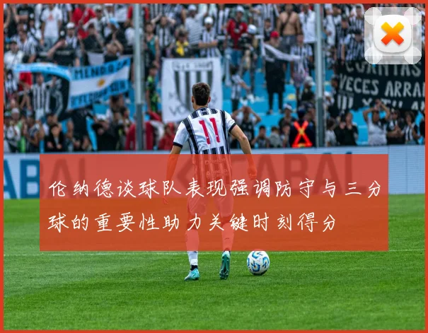 伦纳德谈球队表现强调防守与三分球的重要性助力关键时刻得分