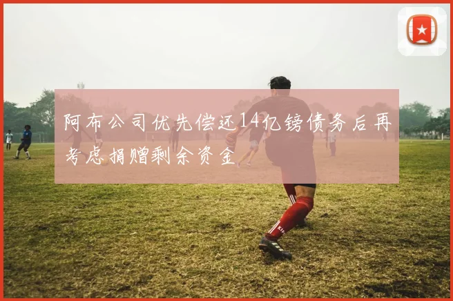 阿布公司优先偿还14亿镑债务后再考虑捐赠剩余资金