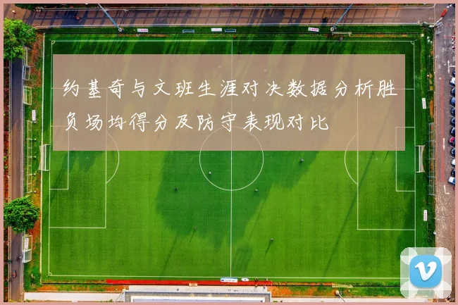 约基奇与文班生涯对决数据分析胜负场均得分及防守表现对比