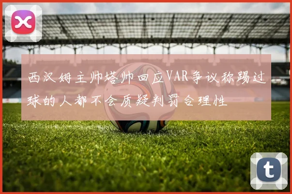 西汉姆主帅塔帅回应VAR争议称踢过球的人都不会质疑判罚合理性
