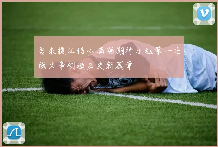 吾米提江信心满满期待小组第一出线力争创造历史新篇章