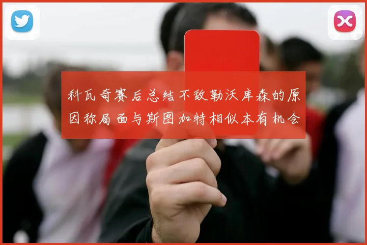 科瓦奇赛后总结不敌勒沃库森的原因称局面与斯图加特相似本有机会取胜但未能把握