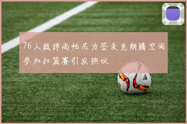76人裁掉尚帕尼为签麦克朗腾空间参加扣篮赛引发热议