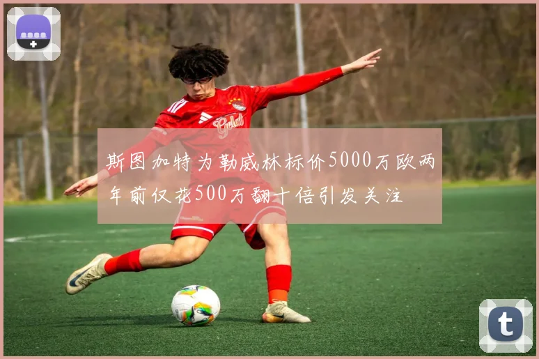 斯图加特为勒威林标价5000万欧两年前仅花500万翻十倍引发关注
