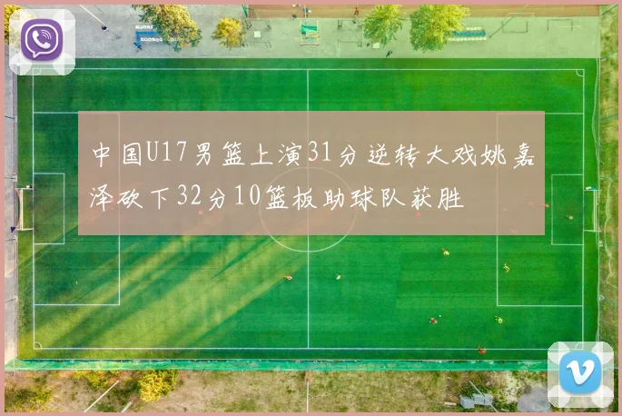 中国U17男篮上演31分逆转大戏姚嘉泽砍下32分10篮板助球队获胜