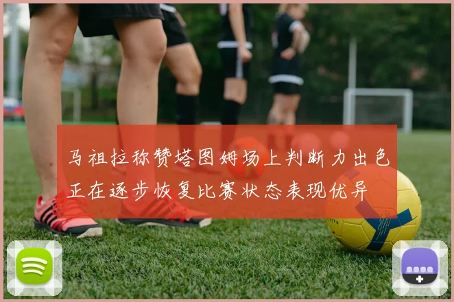 马祖拉称赞塔图姆场上判断力出色正在逐步恢复比赛状态表现优异