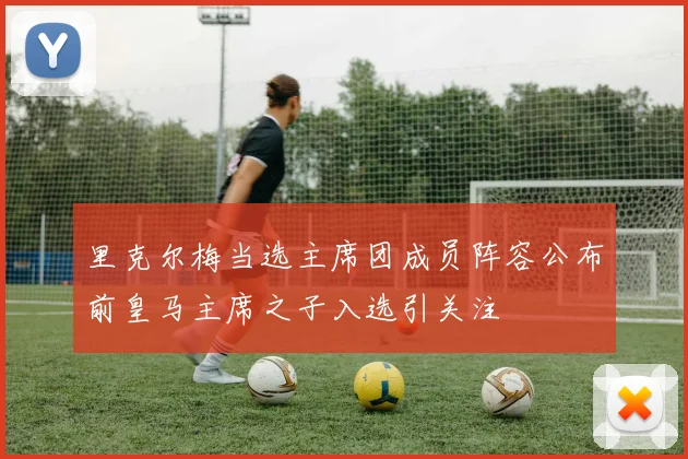 里克尔梅当选主席团成员阵容公布前皇马主席之子入选引关注