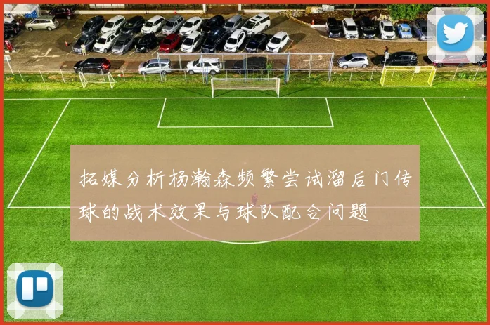 拓媒分析杨瀚森频繁尝试溜后门传球的战术效果与球队配合问题