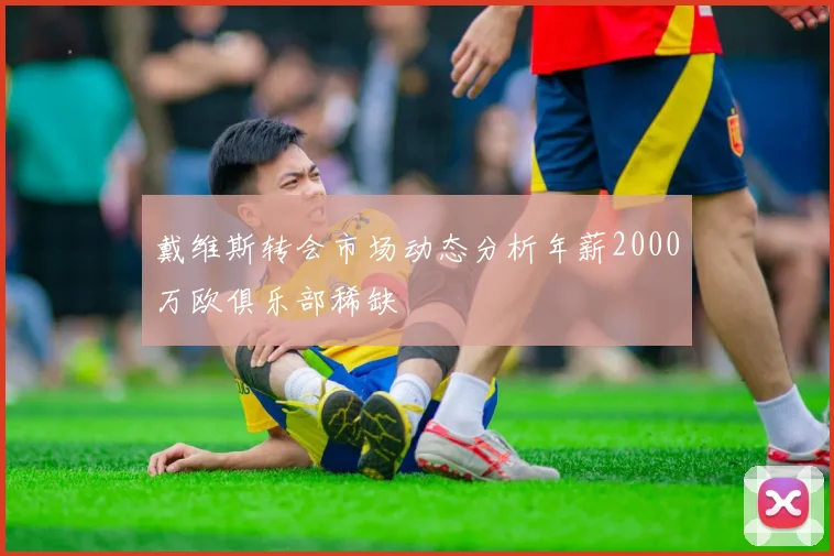 戴维斯转会市场动态分析年薪2000万欧俱乐部稀缺