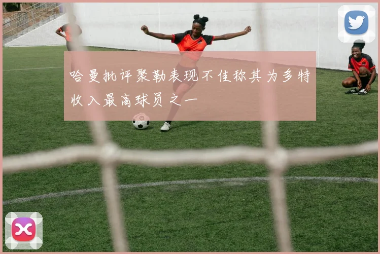 哈曼批评聚勒表现不佳称其为多特收入最高球员之一