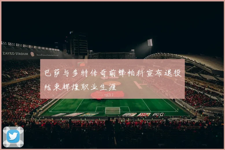 巴萨与多特传奇前锋帕科宣布退役结束辉煌职业生涯