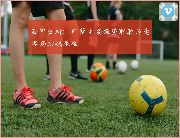 西甲分析：巴萨主场强势取胜马竞客场挑战艰难