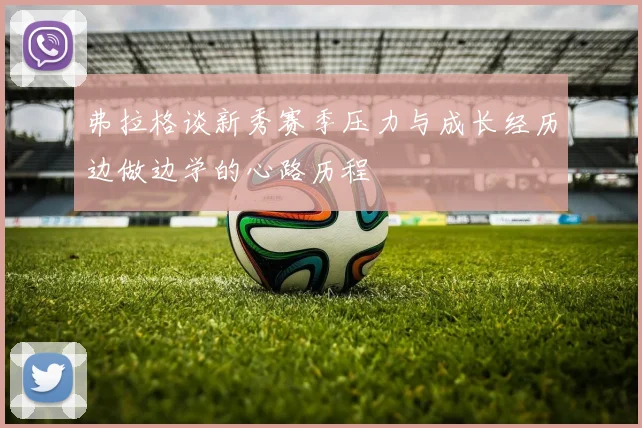弗拉格谈新秀赛季压力与成长经历边做边学的心路历程