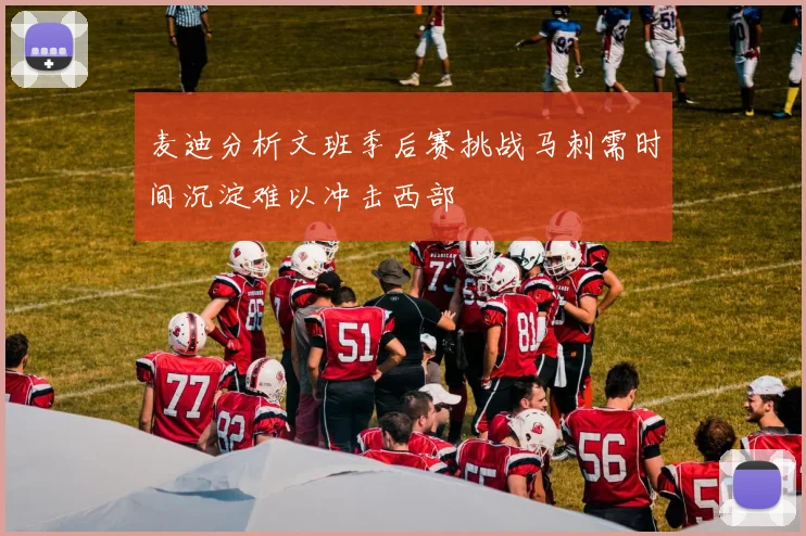 麦迪分析文班季后赛挑战马刺需时间沉淀难以冲击西部