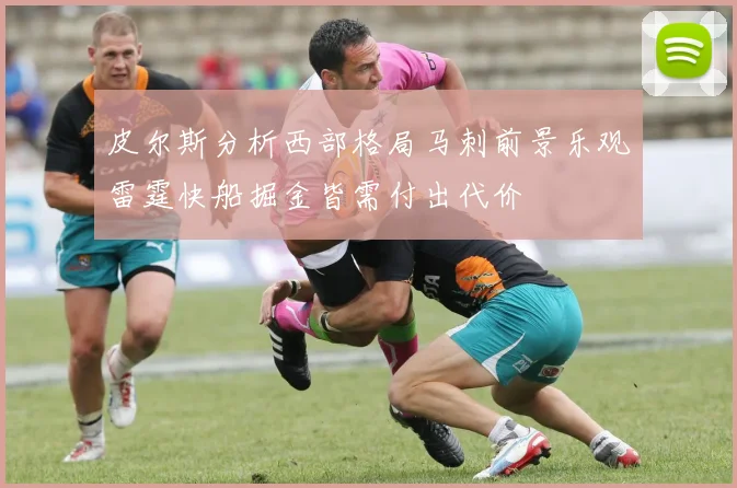皮尔斯分析西部格局马刺前景乐观雷霆快船掘金皆需付出代价