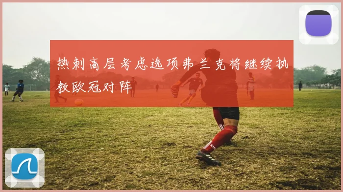 热刺高层考虑选项弗兰克将继续执教欧冠对阵