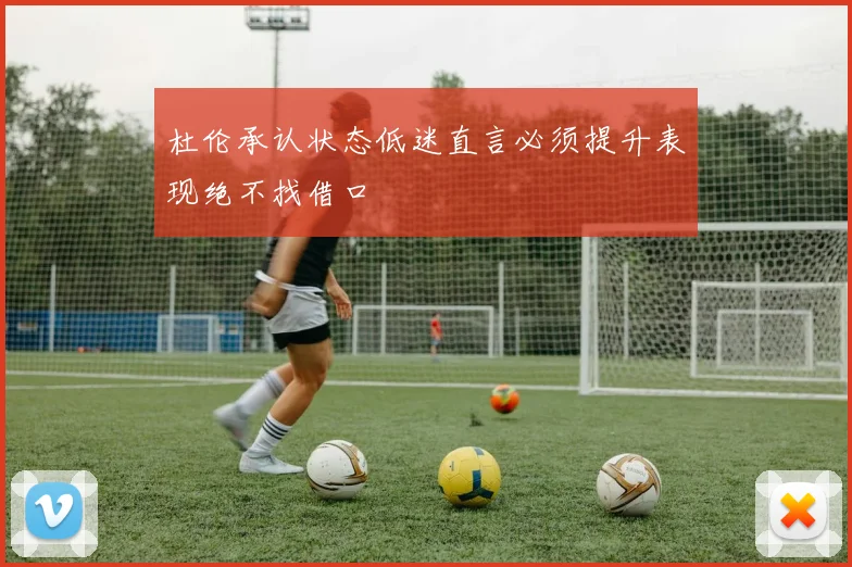 杜伦承认状态低迷直言必须提升表现绝不找借口