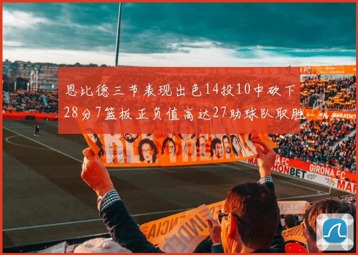 恩比德三节表现出色14投10中砍下28分7篮板正负值高达27助球队取胜