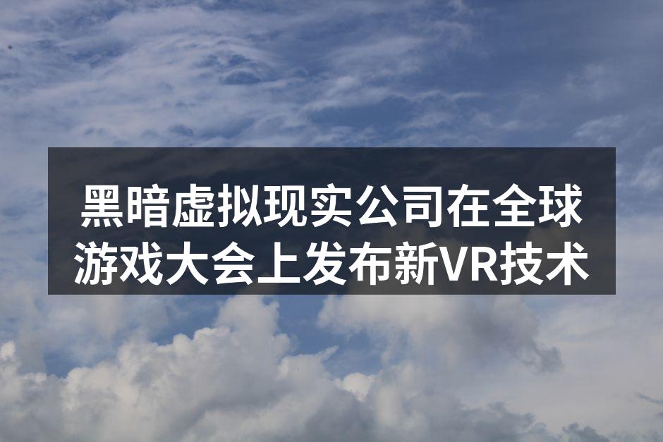黑暗虚拟现实公司在全球游戏大会上发布新V