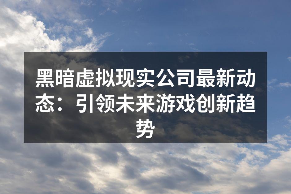 黑暗虚拟现实公司最新动态:引领未来游戏创