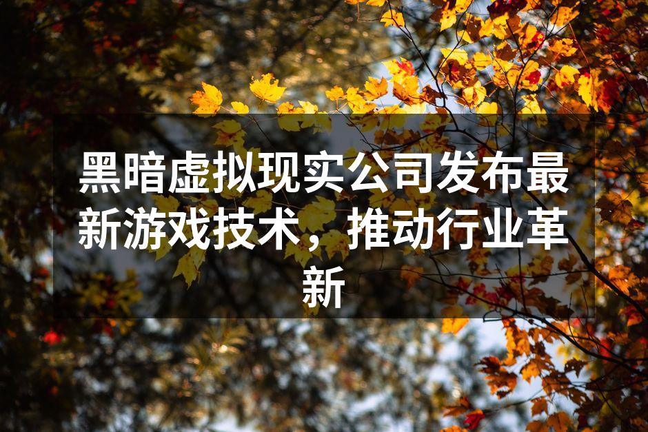 黑暗虚拟现实公司发布最新游戏技术,推动行