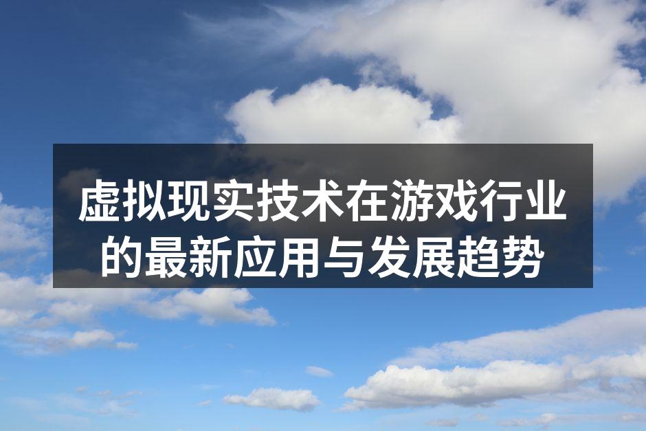 虚拟现实技术在游戏行业的最新应用与发展趋